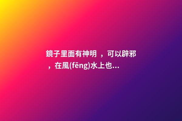鏡子里面有神明，可以辟邪，在風(fēng)水上也有很多講究